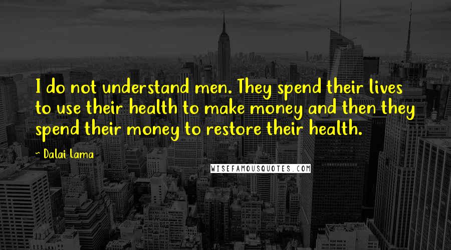 Dalai Lama Quotes: I do not understand men. They spend their lives to use their health to make money and then they spend their money to restore their health.