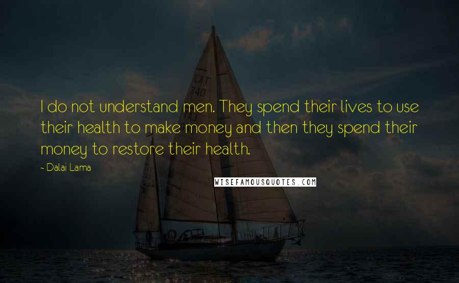 Dalai Lama Quotes: I do not understand men. They spend their lives to use their health to make money and then they spend their money to restore their health.