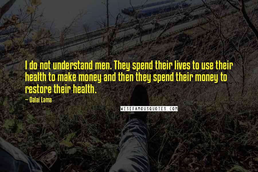 Dalai Lama Quotes: I do not understand men. They spend their lives to use their health to make money and then they spend their money to restore their health.