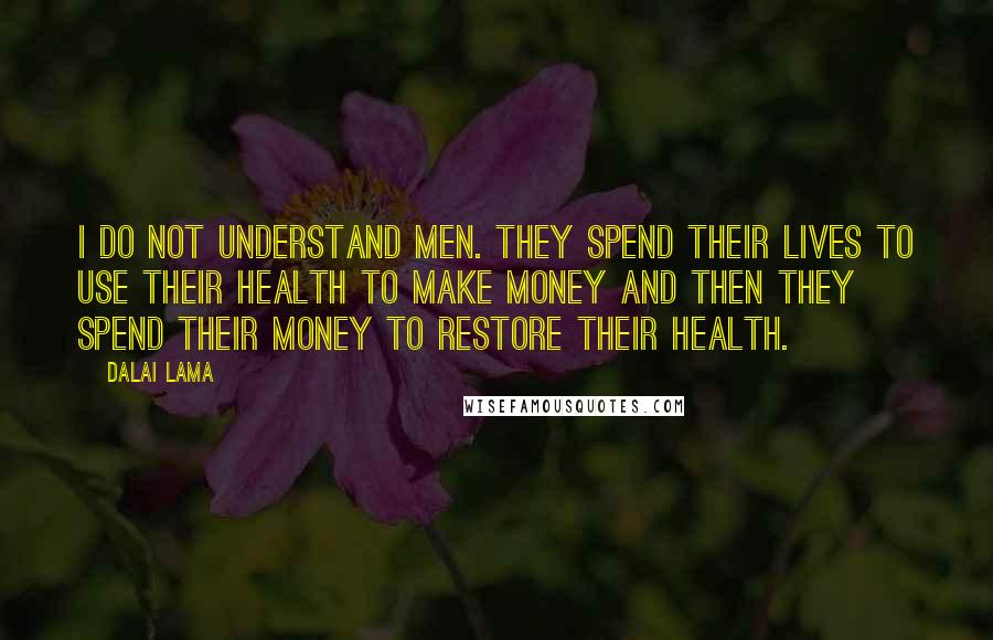 Dalai Lama Quotes: I do not understand men. They spend their lives to use their health to make money and then they spend their money to restore their health.