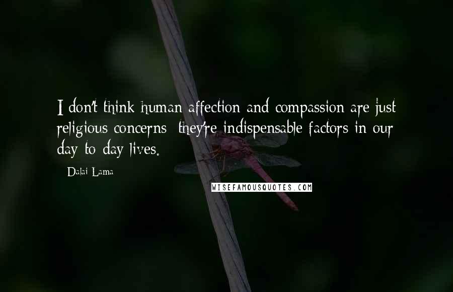 Dalai Lama Quotes: I don't think human affection and compassion are just religious concerns; they're indispensable factors in our day-to-day lives.