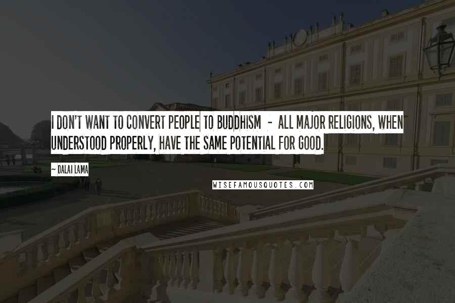 Dalai Lama Quotes: I don't want to convert people to Buddhism  -  all major religions, when understood properly, have the same potential for good.