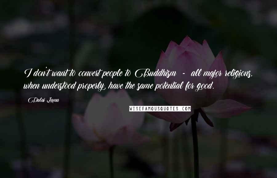 Dalai Lama Quotes: I don't want to convert people to Buddhism  -  all major religions, when understood properly, have the same potential for good.