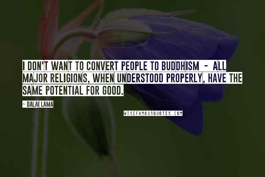 Dalai Lama Quotes: I don't want to convert people to Buddhism  -  all major religions, when understood properly, have the same potential for good.