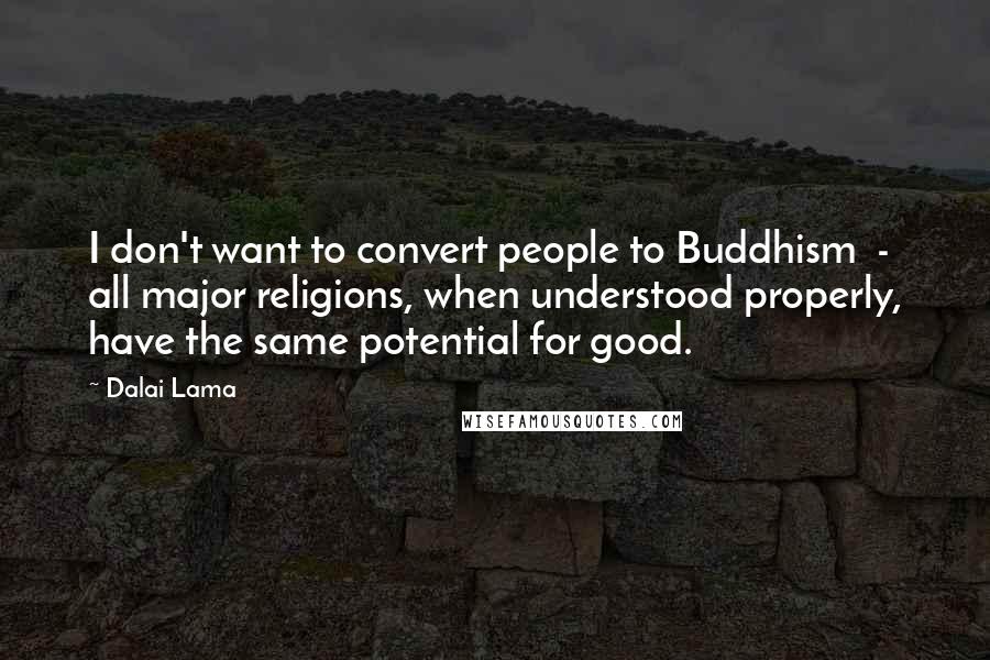 Dalai Lama Quotes: I don't want to convert people to Buddhism  -  all major religions, when understood properly, have the same potential for good.
