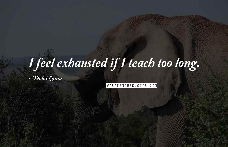 Dalai Lama Quotes: I feel exhausted if I teach too long.