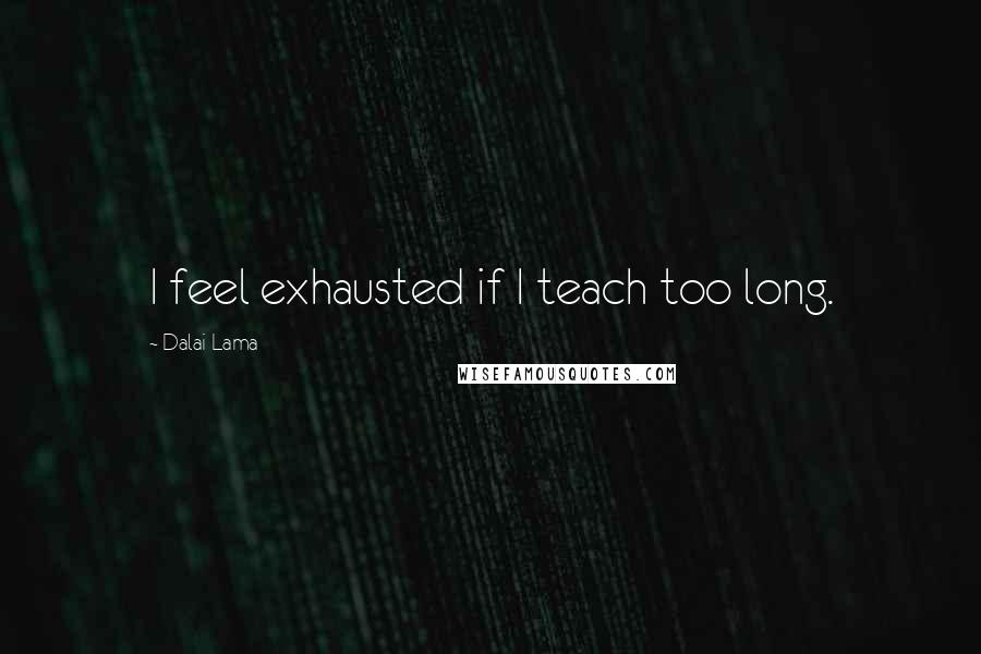 Dalai Lama Quotes: I feel exhausted if I teach too long.