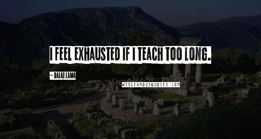 Dalai Lama Quotes: I feel exhausted if I teach too long.