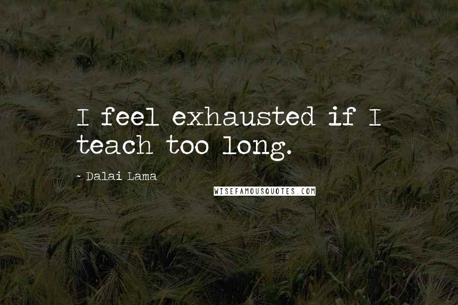 Dalai Lama Quotes: I feel exhausted if I teach too long.