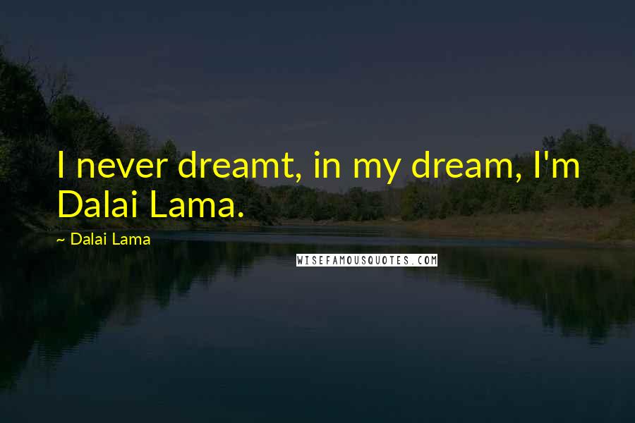 Dalai Lama Quotes: I never dreamt, in my dream, I'm Dalai Lama.