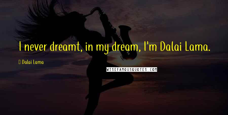 Dalai Lama Quotes: I never dreamt, in my dream, I'm Dalai Lama.