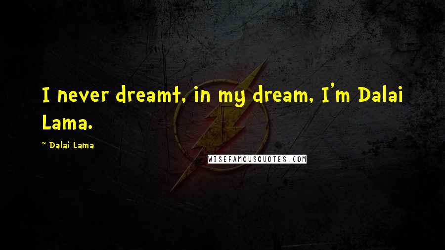 Dalai Lama Quotes: I never dreamt, in my dream, I'm Dalai Lama.