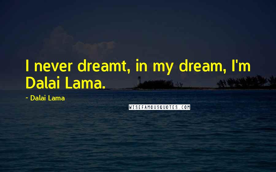 Dalai Lama Quotes: I never dreamt, in my dream, I'm Dalai Lama.