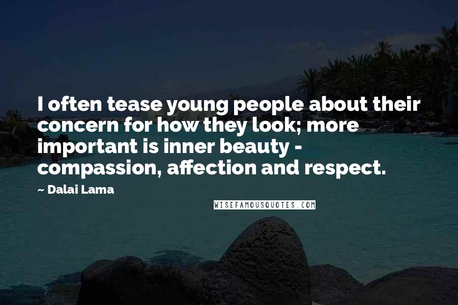 Dalai Lama Quotes: I often tease young people about their concern for how they look; more important is inner beauty - compassion, affection and respect.