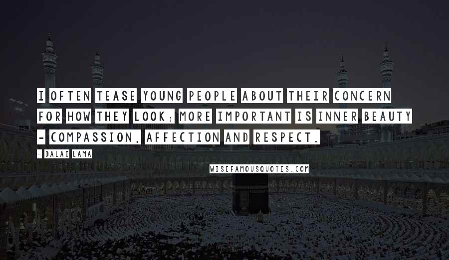 Dalai Lama Quotes: I often tease young people about their concern for how they look; more important is inner beauty - compassion, affection and respect.