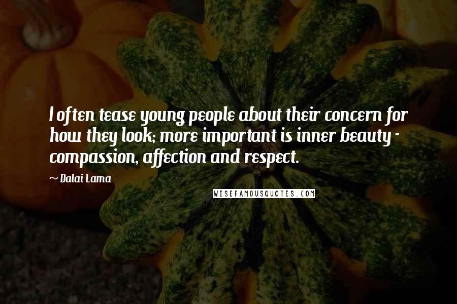 Dalai Lama Quotes: I often tease young people about their concern for how they look; more important is inner beauty - compassion, affection and respect.