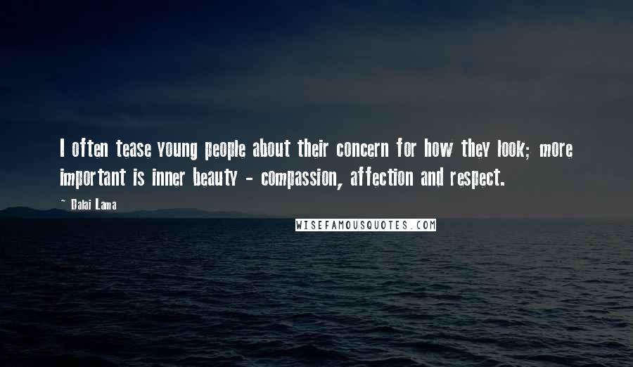 Dalai Lama Quotes: I often tease young people about their concern for how they look; more important is inner beauty - compassion, affection and respect.