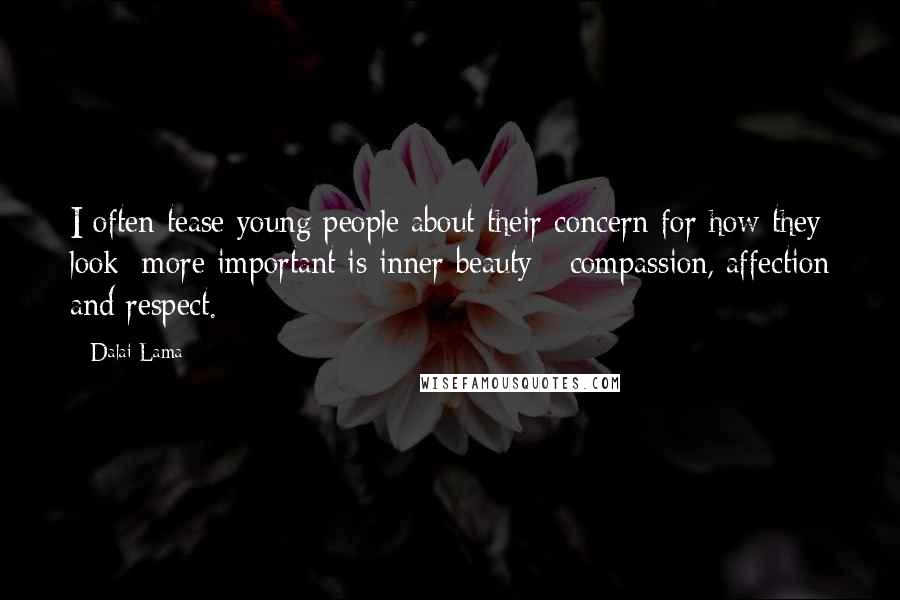 Dalai Lama Quotes: I often tease young people about their concern for how they look; more important is inner beauty - compassion, affection and respect.