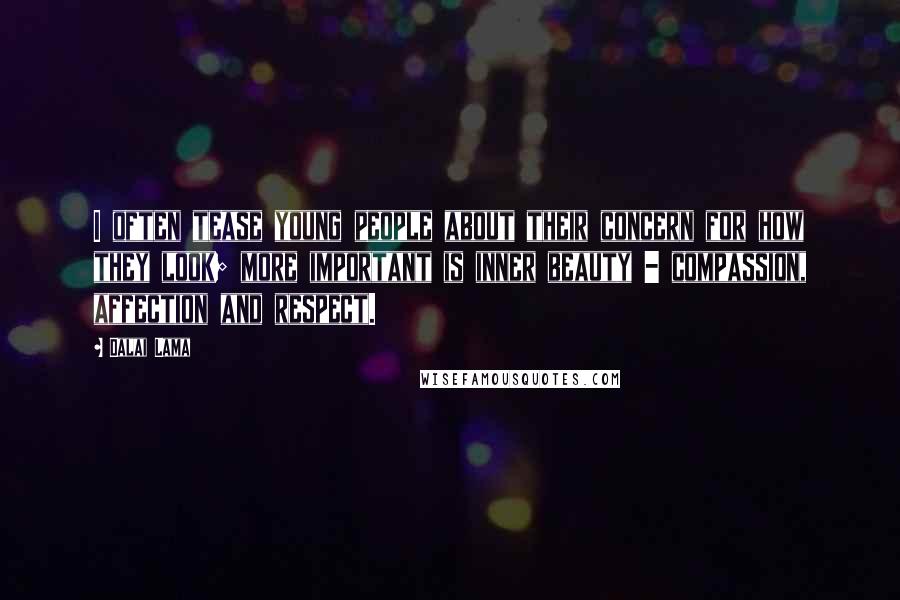 Dalai Lama Quotes: I often tease young people about their concern for how they look; more important is inner beauty - compassion, affection and respect.