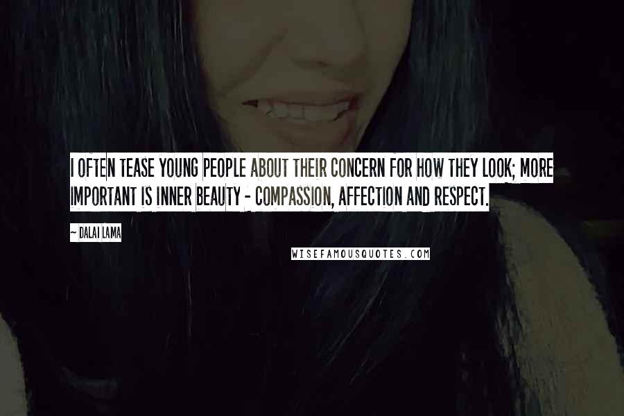 Dalai Lama Quotes: I often tease young people about their concern for how they look; more important is inner beauty - compassion, affection and respect.