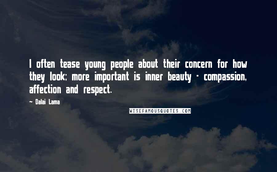 Dalai Lama Quotes: I often tease young people about their concern for how they look; more important is inner beauty - compassion, affection and respect.