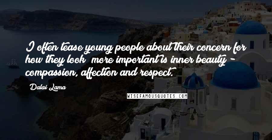 Dalai Lama Quotes: I often tease young people about their concern for how they look; more important is inner beauty - compassion, affection and respect.