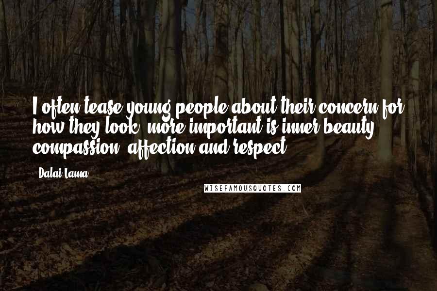 Dalai Lama Quotes: I often tease young people about their concern for how they look; more important is inner beauty - compassion, affection and respect.