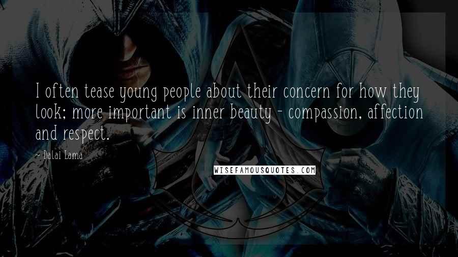 Dalai Lama Quotes: I often tease young people about their concern for how they look; more important is inner beauty - compassion, affection and respect.