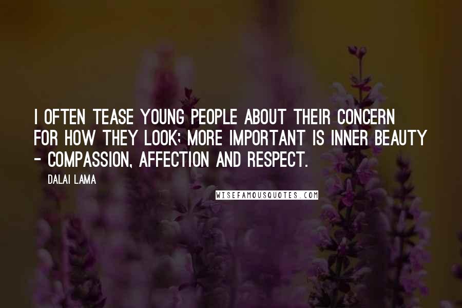 Dalai Lama Quotes: I often tease young people about their concern for how they look; more important is inner beauty - compassion, affection and respect.