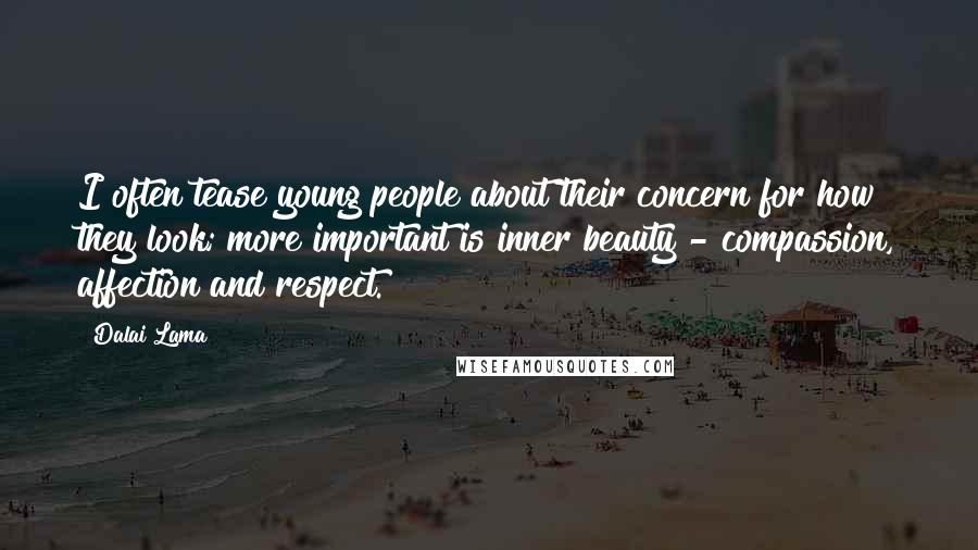 Dalai Lama Quotes: I often tease young people about their concern for how they look; more important is inner beauty - compassion, affection and respect.