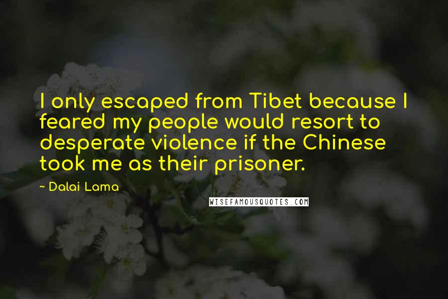 Dalai Lama Quotes: I only escaped from Tibet because I feared my people would resort to desperate violence if the Chinese took me as their prisoner.