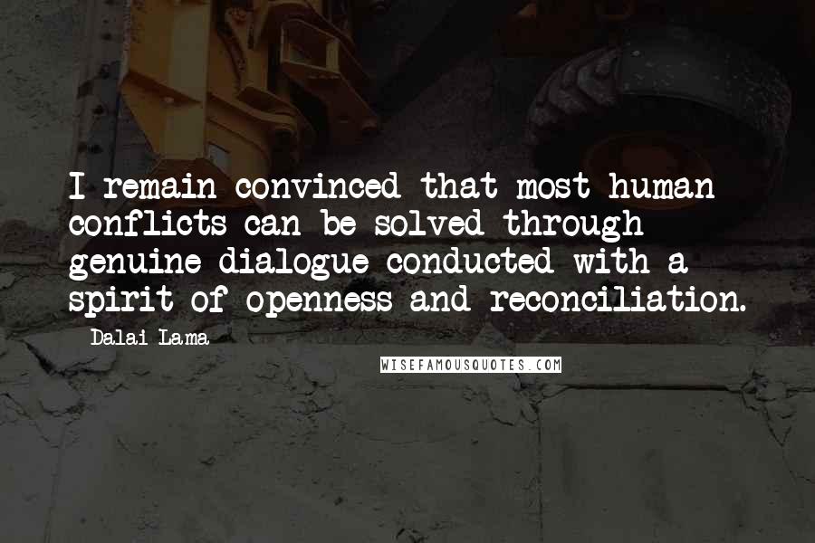 Dalai Lama Quotes: I remain convinced that most human conflicts can be solved through genuine dialogue conducted with a spirit of openness and reconciliation.