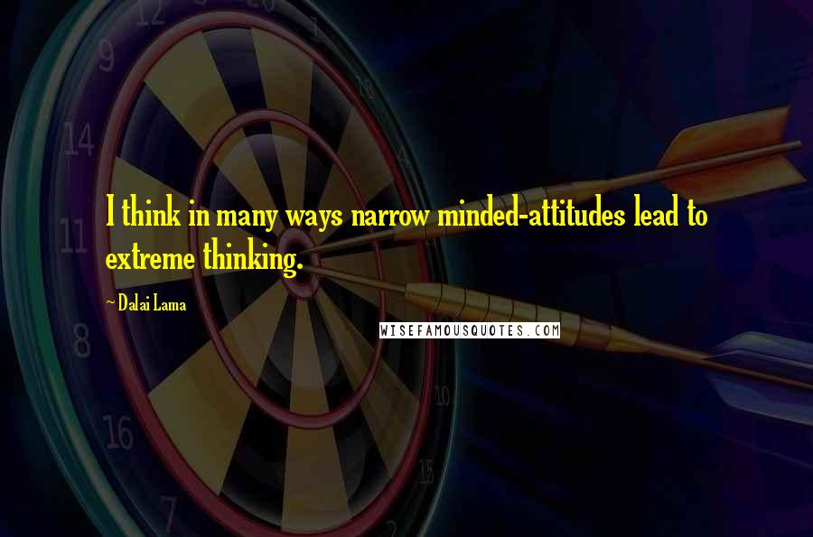 Dalai Lama Quotes: I think in many ways narrow minded-attitudes lead to extreme thinking.