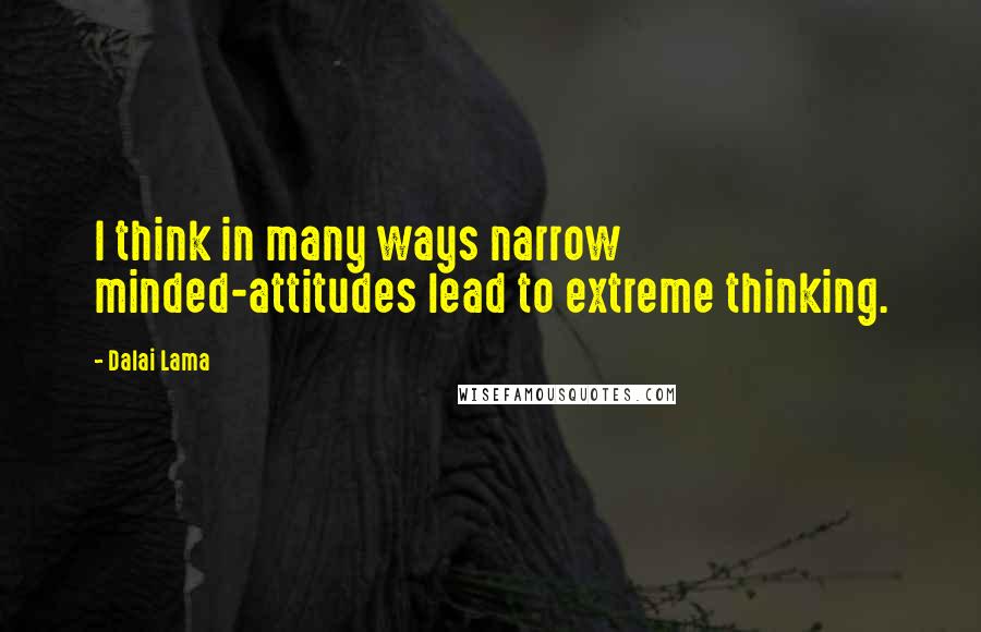 Dalai Lama Quotes: I think in many ways narrow minded-attitudes lead to extreme thinking.