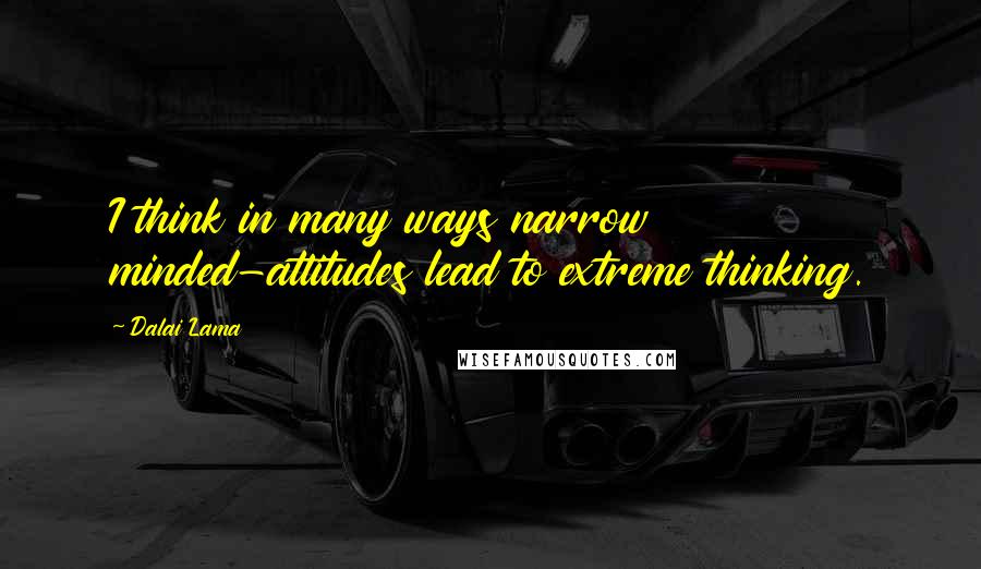 Dalai Lama Quotes: I think in many ways narrow minded-attitudes lead to extreme thinking.