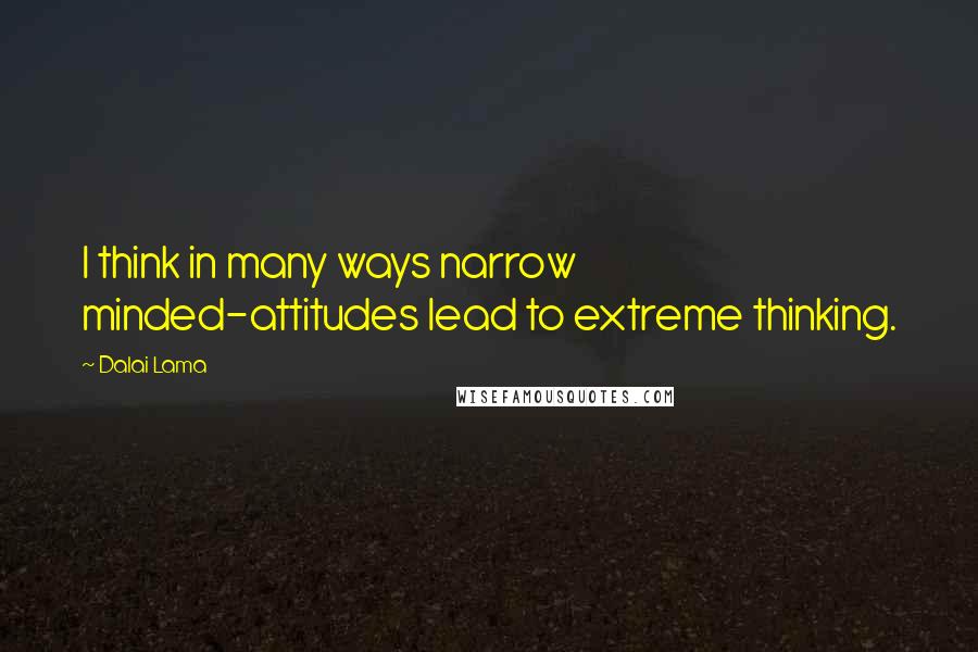 Dalai Lama Quotes: I think in many ways narrow minded-attitudes lead to extreme thinking.