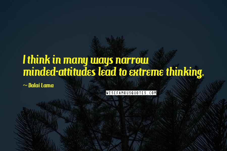 Dalai Lama Quotes: I think in many ways narrow minded-attitudes lead to extreme thinking.