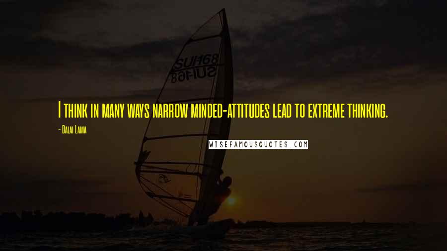 Dalai Lama Quotes: I think in many ways narrow minded-attitudes lead to extreme thinking.