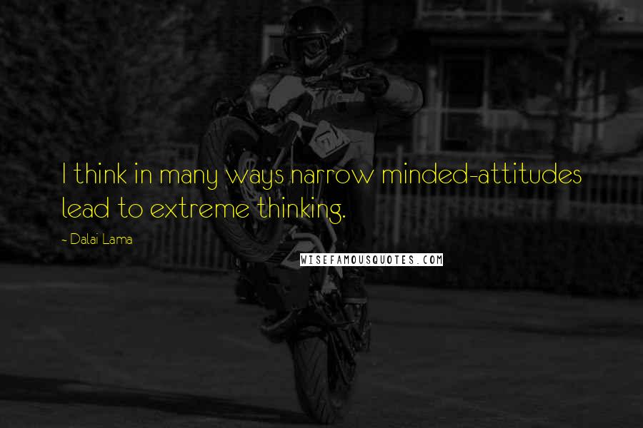 Dalai Lama Quotes: I think in many ways narrow minded-attitudes lead to extreme thinking.