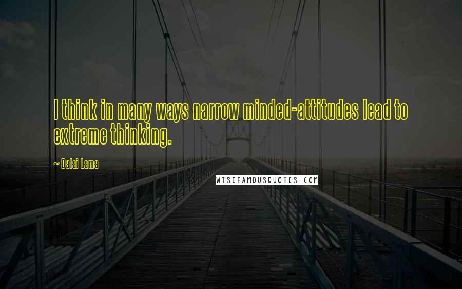 Dalai Lama Quotes: I think in many ways narrow minded-attitudes lead to extreme thinking.