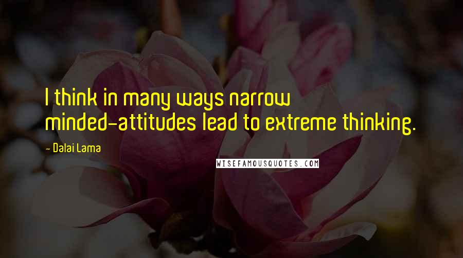 Dalai Lama Quotes: I think in many ways narrow minded-attitudes lead to extreme thinking.