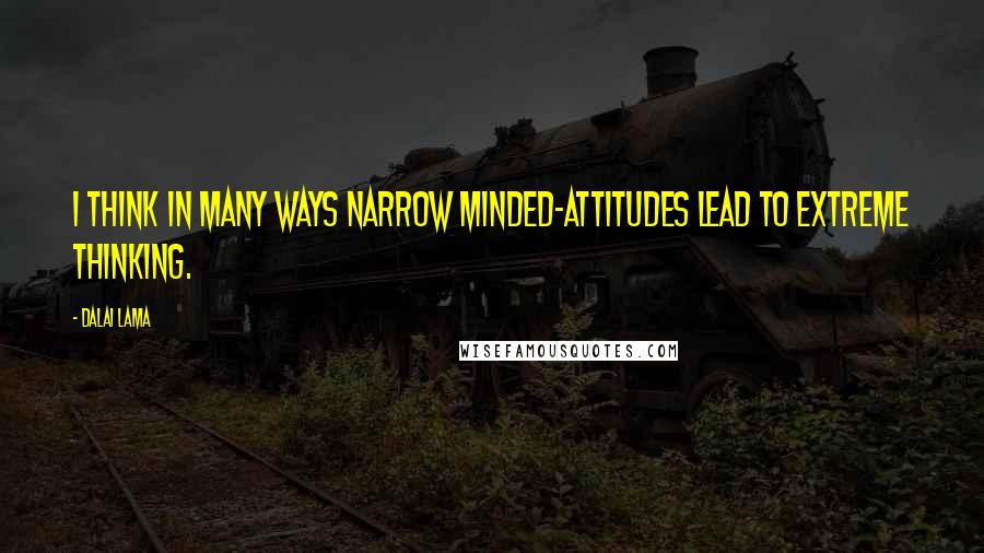 Dalai Lama Quotes: I think in many ways narrow minded-attitudes lead to extreme thinking.