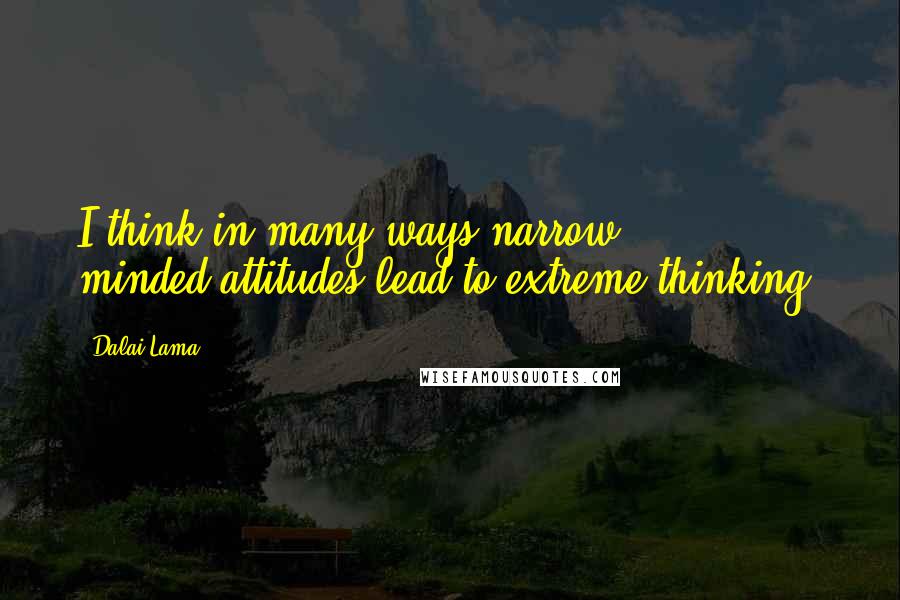 Dalai Lama Quotes: I think in many ways narrow minded-attitudes lead to extreme thinking.