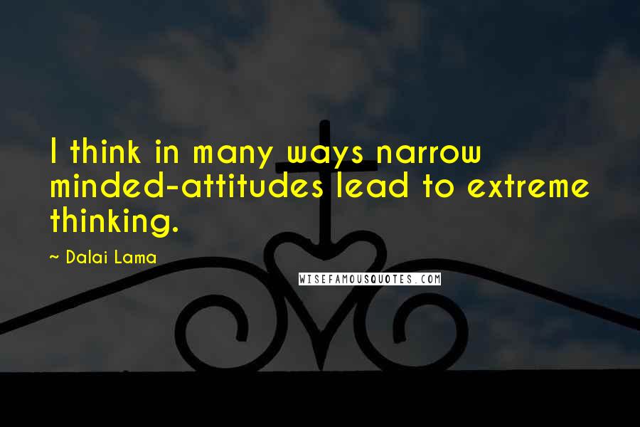 Dalai Lama Quotes: I think in many ways narrow minded-attitudes lead to extreme thinking.