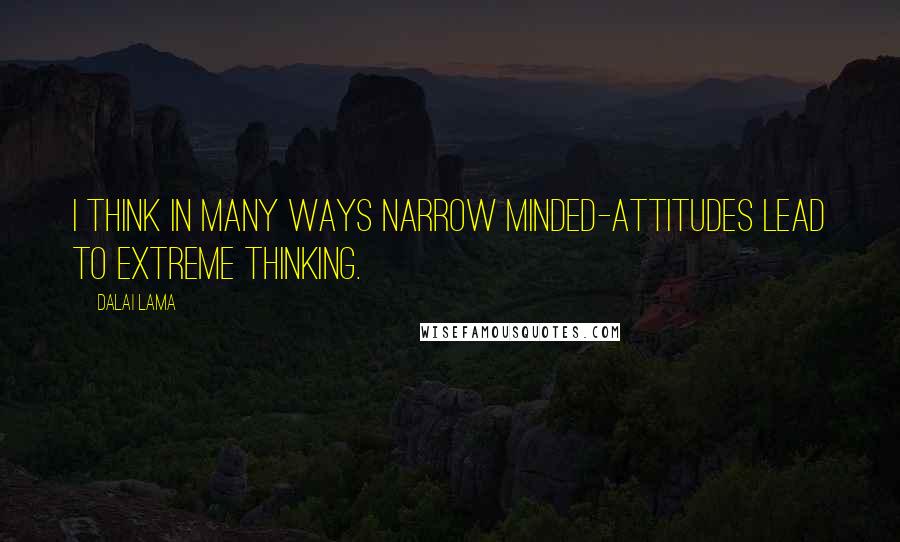 Dalai Lama Quotes: I think in many ways narrow minded-attitudes lead to extreme thinking.