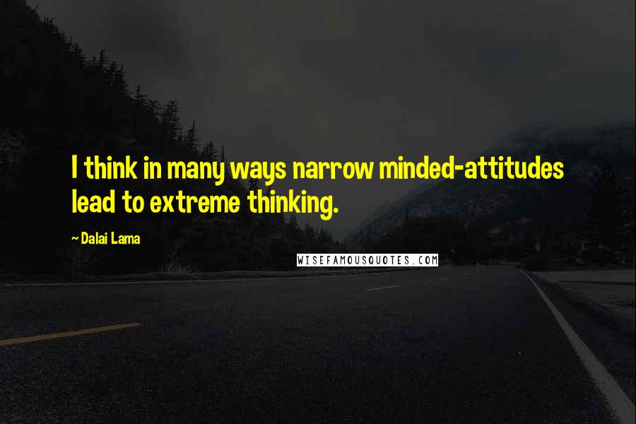 Dalai Lama Quotes: I think in many ways narrow minded-attitudes lead to extreme thinking.