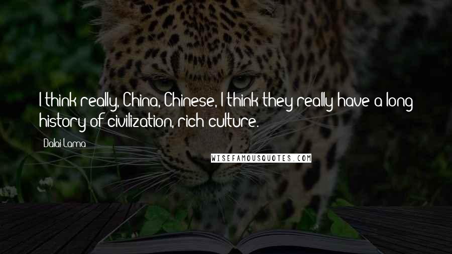 Dalai Lama Quotes: I think really, China, Chinese, I think they really have a long history of civilization, rich culture.