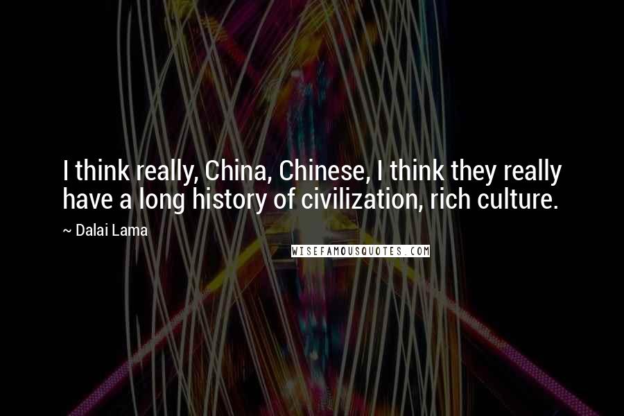 Dalai Lama Quotes: I think really, China, Chinese, I think they really have a long history of civilization, rich culture.