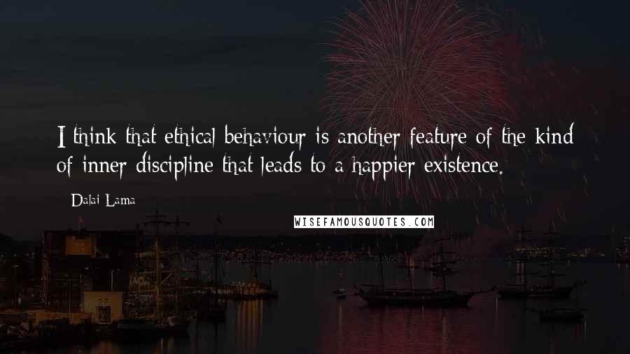 Dalai Lama Quotes: I think that ethical behaviour is another feature of the kind of inner discipline that leads to a happier existence.