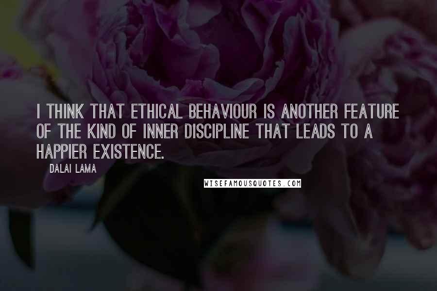 Dalai Lama Quotes: I think that ethical behaviour is another feature of the kind of inner discipline that leads to a happier existence.